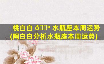 桃白白 🐺 水瓶座本周运势(陶白白分析水瓶座本周运势)